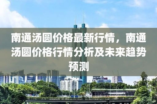 南通湯圓價格最新行情，南通湯圓價格行情分析及未來趨勢預測