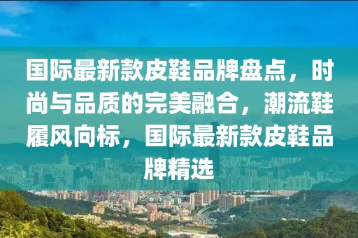國際最新款皮鞋品牌盤點，時尚與品質的完美融合，潮流鞋履風向標，國際最新款皮鞋品牌精選