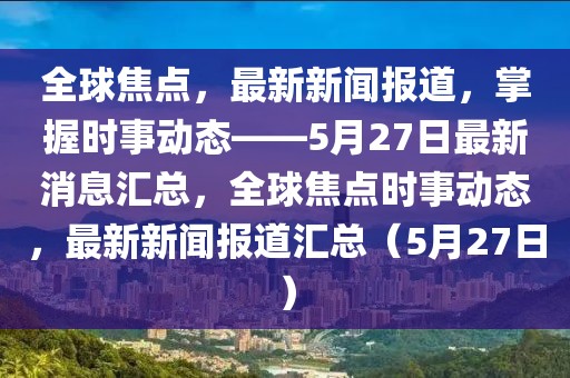 全球焦點，最新新聞報道，掌握時事動態——5月27日最新消息匯總，全球焦點時事動態，最新新聞報道匯總（5月27日）