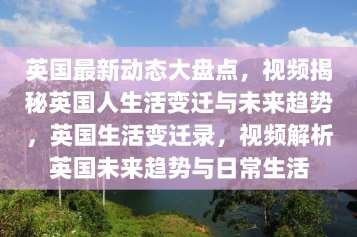 英國(guó)最新動(dòng)態(tài)大盤(pán)點(diǎn)，視頻揭秘英國(guó)人生活變遷與未來(lái)趨勢(shì)，英國(guó)生活變遷錄，視頻解析英國(guó)未來(lái)趨勢(shì)與日常生活