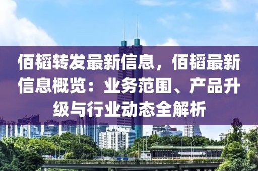 佰韜轉發最新信息，佰韜最新信息概覽：業務范圍、產品升級與行業動態全解析