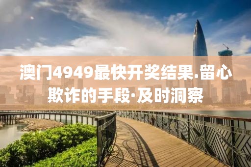 澳門4949最快開獎結果.留心欺詐的手段·及時洞察