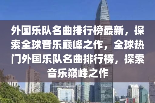 外國樂隊名曲排行榜最新，探索全球音樂巔峰之作，全球熱門外國樂隊名曲排行榜，探索音樂巔峰之作