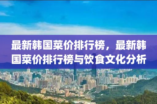 最新韓國菜價排行榜，最新韓國菜價排行榜與飲食文化分析