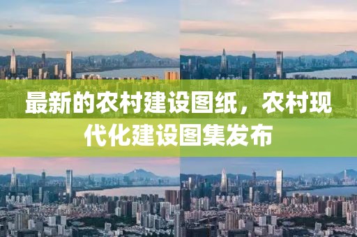 最新的農(nóng)村建設(shè)圖紙，農(nóng)村現(xiàn)代化建設(shè)圖集發(fā)布