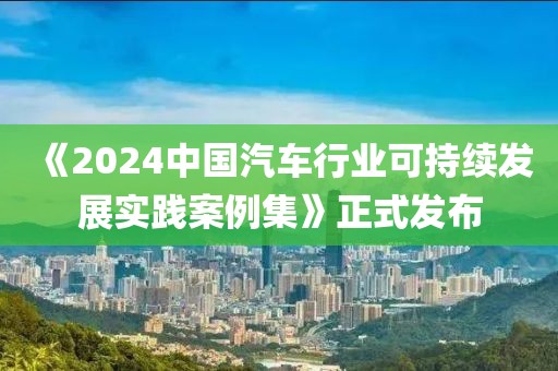 《2024中國汽車行業可持續發展實踐案例集》正式發布