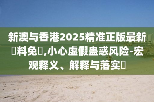 新澳與香港2025精準正版最新資料免費,小心虛假蠱惑風險-宏觀釋義、解釋與落實?