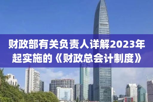 財(cái)政部有關(guān)負(fù)責(zé)人詳解2023年起實(shí)施的《財(cái)政總會(huì)計(jì)制度》