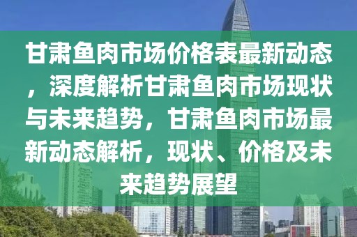 甘肅魚肉市場價格表最新動態，深度解析甘肅魚肉市場現狀與未來趨勢，甘肅魚肉市場最新動態解析，現狀、價格及未來趨勢展望