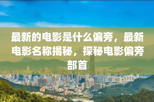 最新的電影是什么偏旁，最新電影名稱揭秘，探秘電影偏旁部首