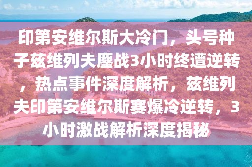 印第安維爾斯大冷門，頭號(hào)種子茲維列夫鏖戰(zhàn)3小時(shí)終遭逆轉(zhuǎn)，熱點(diǎn)事件深度解析，茲維列夫印第安維爾斯賽爆冷逆轉(zhuǎn)，3小時(shí)激戰(zhàn)解析深度揭秘
