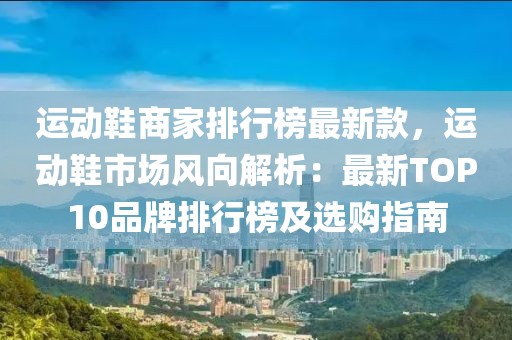 運動鞋商家排行榜最新款，運動鞋市場風向解析：最新TOP10品牌排行榜及選購指南