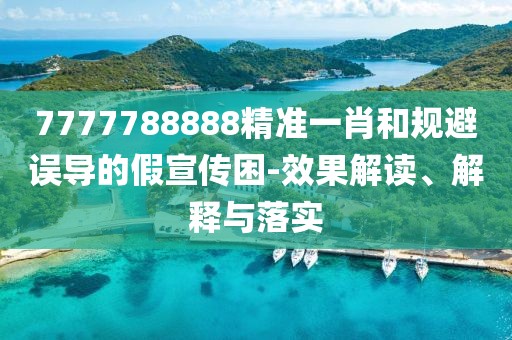 7777788888精準一肖和規避誤導的假宣傳困-效果解讀、解釋與落實