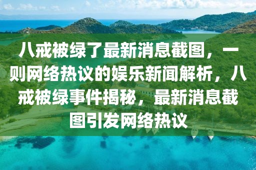 八戒被綠了最新消息截圖，一則網絡熱議的娛樂新聞解析，八戒被綠事件揭秘，最新消息截圖引發網絡熱議