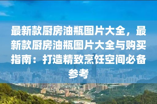 最新款廚房油瓶圖片大全，最新款廚房油瓶圖片大全與購買指南：打造精致烹飪空間必備參考
