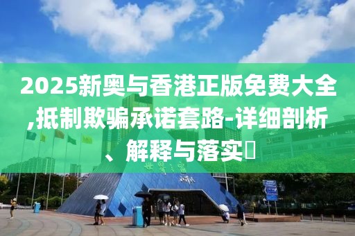 2025新奧與香港正版免費(fèi)大全,抵制欺騙承諾套路-詳細(xì)剖析、解釋與落實(shí)?