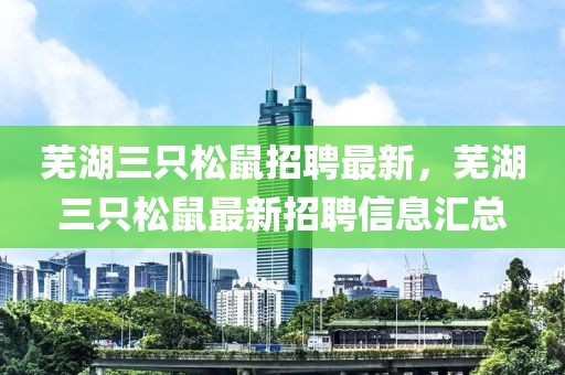 蕪湖三只松鼠招聘最新，蕪湖三只松鼠最新招聘信息匯總