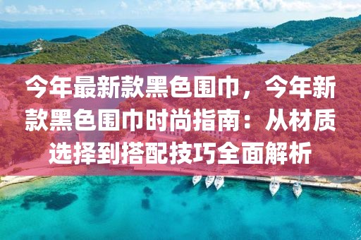 今年最新款黑色圍巾，今年新款黑色圍巾時(shí)尚指南：從材質(zhì)選擇到搭配技巧全面解析