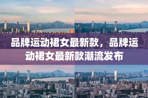 品牌運動裙女最新款，品牌運動裙女最新款潮流發布