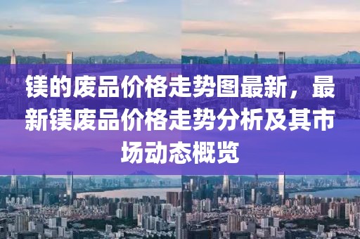 鎂的廢品價格走勢圖最新，最新鎂廢品價格走勢分析及其市場動態(tài)概覽