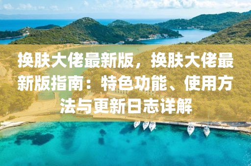 換膚大佬最新版，換膚大佬最新版指南：特色功能、使用方法與更新日志詳解