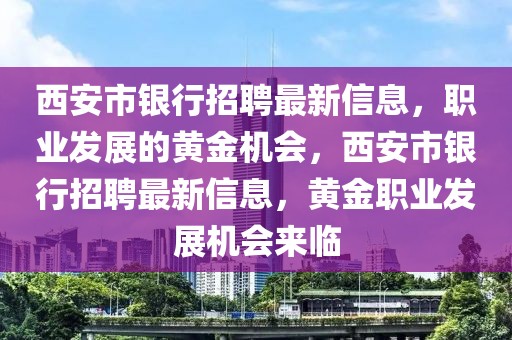 西安市銀行招聘最新信息，職業(yè)發(fā)展的黃金機(jī)會，西安市銀行招聘最新信息，黃金職業(yè)發(fā)展機(jī)會來臨