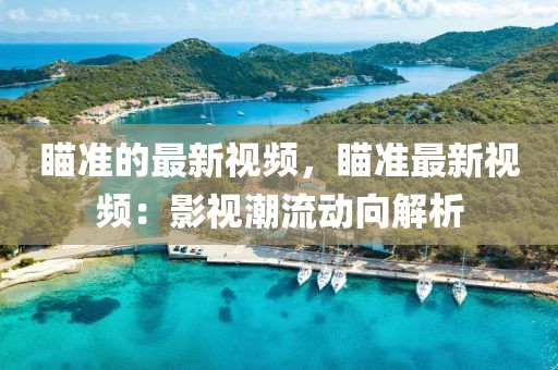 瞄準的最新視頻，瞄準最新視頻：影視潮流動向解析