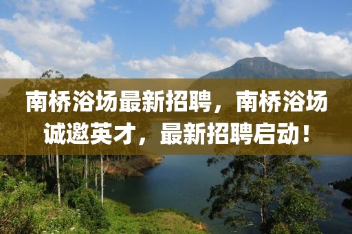 南橋浴場最新招聘，南橋浴場誠邀英才，最新招聘啟動！