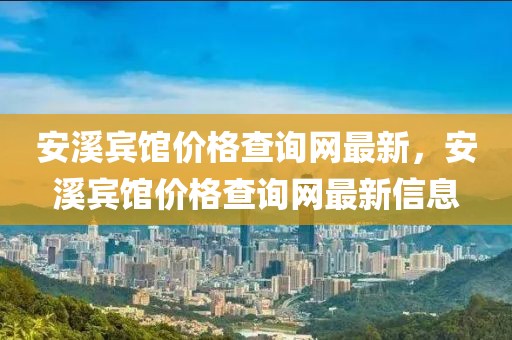 安溪賓館價格查詢網最新，安溪賓館價格查詢網最新信息