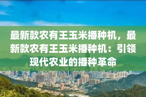 最新款農有王玉米播種機，最新款農有王玉米播種機：引領現代農業的播種革命