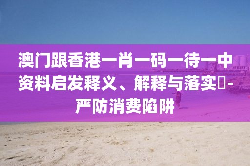 澳門跟香港一肖一碼一待一中資料啟發釋義、解釋與落實?-嚴防消費陷阱