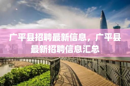 廣平縣招聘最新信息，廣平縣最新招聘信息匯總