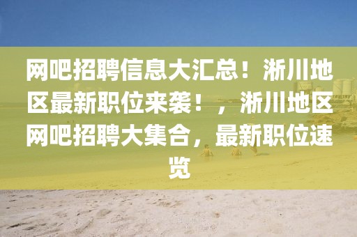 網吧招聘信息大匯總！淅川地區最新職位來襲！，淅川地區網吧招聘大集合，最新職位速覽