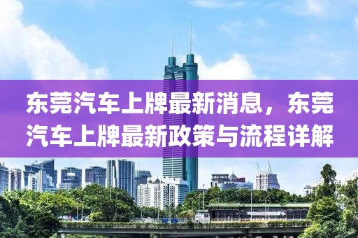 東莞汽車上牌最新消息，東莞汽車上牌最新政策與流程詳解