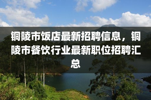 銅陵市飯店最新招聘信息，銅陵市餐飲行業最新職位招聘匯總