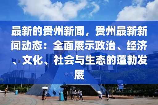 最新的貴州新聞，貴州最新新聞動態：全面展示政治、經濟、文化、社會與生態的蓬勃發展