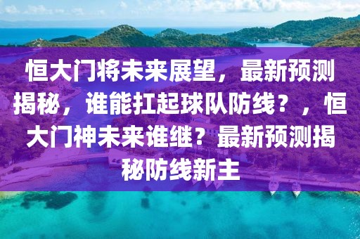 恒大門將未來展望，最新預測揭秘，誰能扛起球隊防線？，恒大門神未來誰繼？最新預測揭秘防線新主