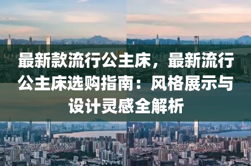 最新款流行公主床，最新流行公主床選購指南：風格展示與設計靈感全解析