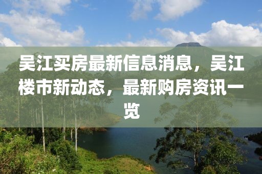 吳江買房最新信息消息，吳江樓市新動(dòng)態(tài)，最新購房資訊一覽