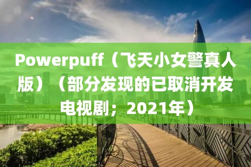 Powerpuff（飛天小女警真人版）（部分發現的已取消開發電視??；2021年）