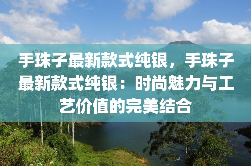 手珠子最新款式純銀，手珠子最新款式純銀：時尚魅力與工藝價值的完美結(jié)合