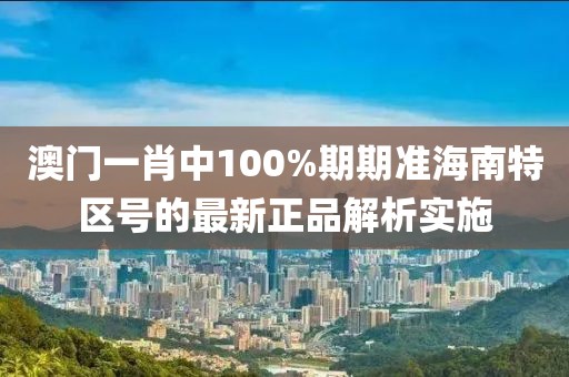 澳門一肖中100%期期準海南特區號的最新正品解析實施
