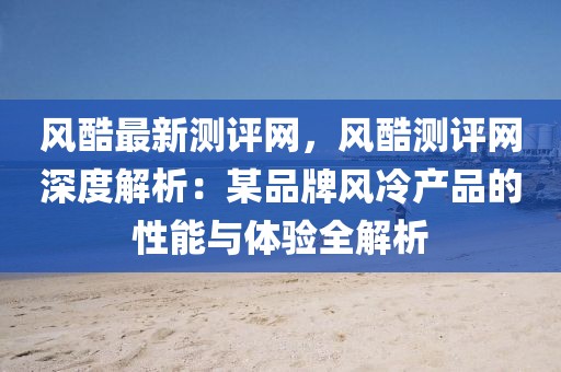 風(fēng)酷最新測(cè)評(píng)網(wǎng)，風(fēng)酷測(cè)評(píng)網(wǎng)深度解析：某品牌風(fēng)冷產(chǎn)品的性能與體驗(yàn)全解析