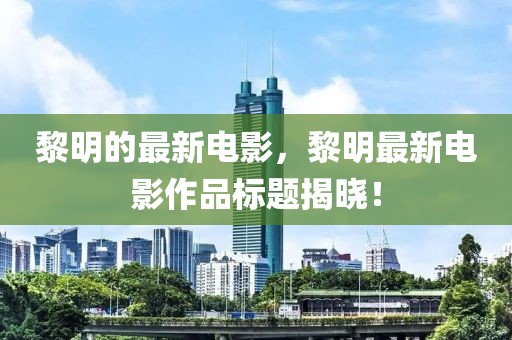 黎明的最新電影，黎明最新電影作品標題揭曉！