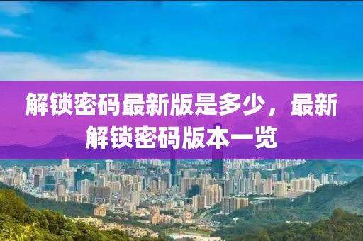 解鎖密碼最新版是多少，最新解鎖密碼版本一覽