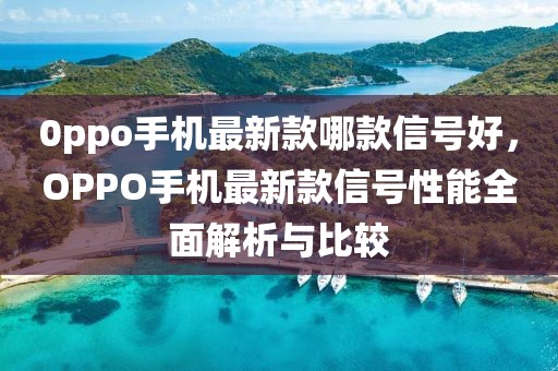 0ppo手機(jī)最新款哪款信號好，OPPO手機(jī)最新款信號性能全面解析與比較