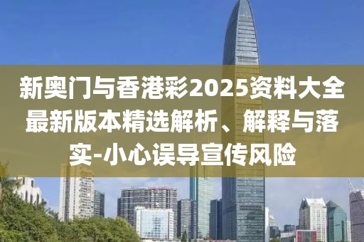 新奧門與香港彩2025資料大全最新版本精選解析、解釋與落實-小心誤導(dǎo)宣傳風(fēng)險