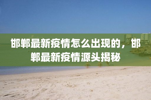 邯鄲最新疫情怎么出現的，邯鄲最新疫情源頭揭秘