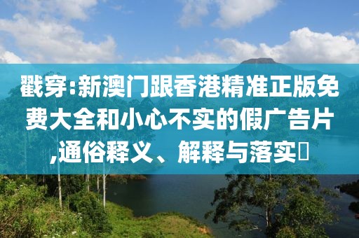戳穿:新澳門跟香港精準正版免費大全和小心不實的假廣告片,通俗釋義、解釋與落實?