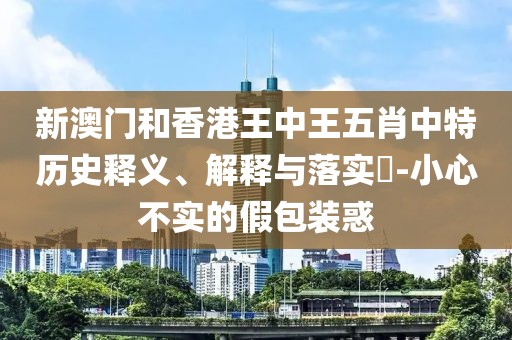 新澳門和香港王中王五肖中特歷史釋義、解釋與落實?-小心不實的假包裝惑
